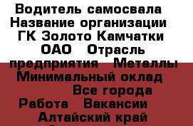 Водитель самосвала › Название организации ­ ГК Золото Камчатки, ОАО › Отрасль предприятия ­ Металлы › Минимальный оклад ­ 65 000 - Все города Работа » Вакансии   . Алтайский край,Славгород г.